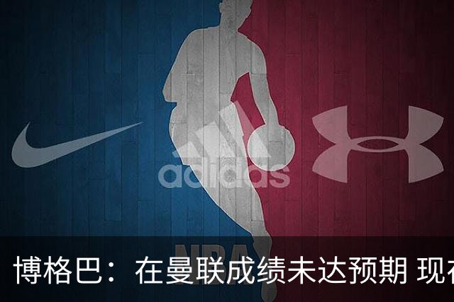 博格巴：在曼联成绩未达预期 现在是回尤文最佳时机
