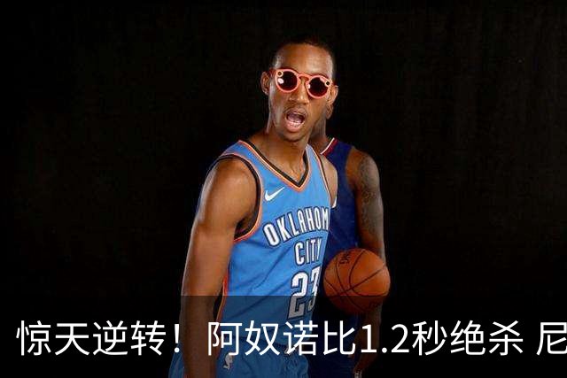 惊天逆转！阿奴诺比1.2秒绝杀 尼克斯胜马刺总分3-1