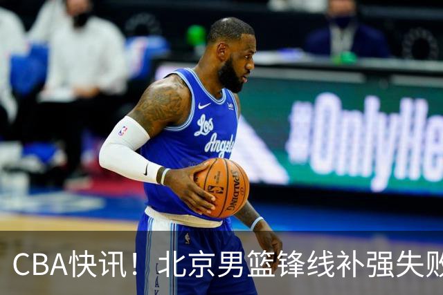 CBA快讯！北京男篮锋线补强失败，北控管理层变天，徐杰前往洛杉矶特训